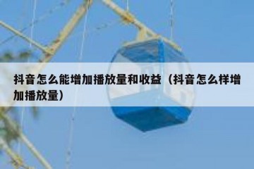 抖音怎么能增加播放量和收益（抖音怎么样增加播放量）
