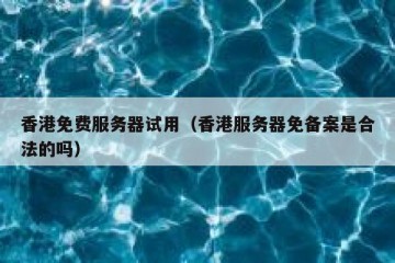 香港免费服务器试用（香港服务器免备案是合法的吗）