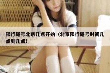 限行尾号北京几点开始（北京限行尾号时间几点到几点）
