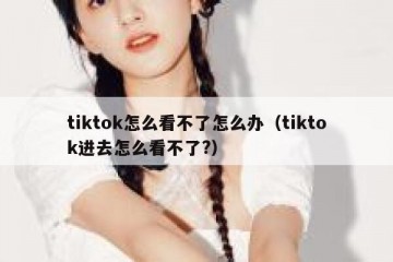 tiktok怎么看不了怎么办（tiktok进去怎么看不了?）