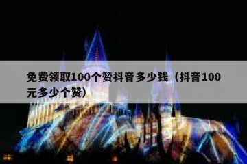 免费领取100个赞抖音多少钱（抖音100元多少个赞）