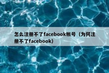 怎么注册不了facebook帐号（为何注册不了facebook）