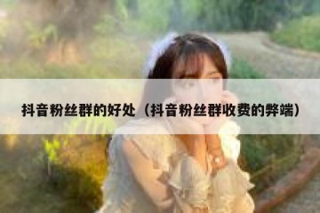 抖音粉丝群的好处（抖音粉丝群收费的弊端）