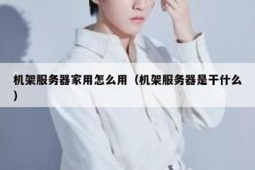 机架服务器家用怎么用（机架服务器是干什么）