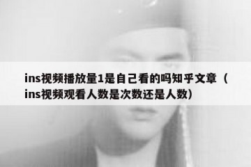 ins视频播放量1是自己看的吗知乎文章（ins视频观看人数是次数还是人数）