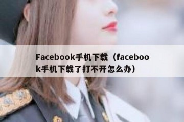 Facebook手机下载（facebook手机下载了打不开怎么办）