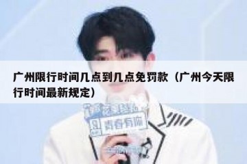 广州限行时间几点到几点免罚款（广州今天限行时间最新规定）