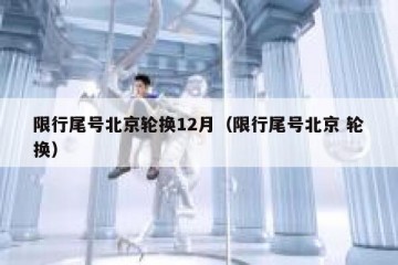 限行尾号北京轮换12月（限行尾号北京 轮换）