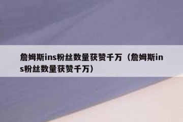 詹姆斯ins粉丝数量获赞千万（詹姆斯ins粉丝数量获赞千万）