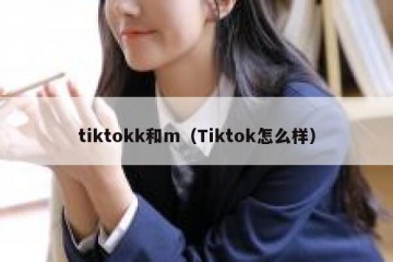 tiktokk和m（Tiktok怎么样）