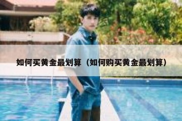 如何买黄金最划算（如何购买黄金最划算）
