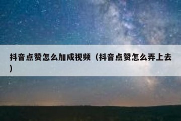 抖音点赞怎么加成视频（抖音点赞怎么弄上去）