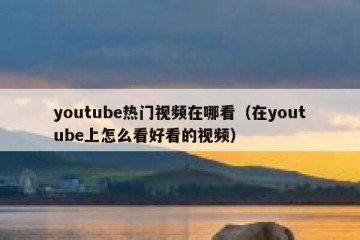 youtube热门视频在哪看（在youtube上怎么看好看的视频）