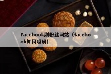 Facebook刷粉丝网站（facebook如何吸粉）