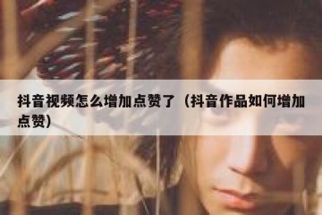 抖音视频怎么增加点赞了（抖音作品如何增加点赞）