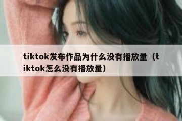 tiktok发布作品为什么没有播放量（tiktok怎么没有播放量）