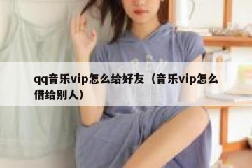qq音乐vip怎么给好友（音乐vip怎么借给别人）