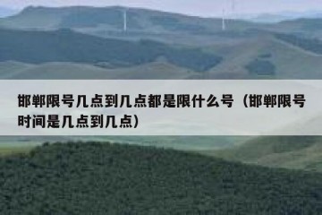 邯郸限号几点到几点都是限什么号（邯郸限号时间是几点到几点）