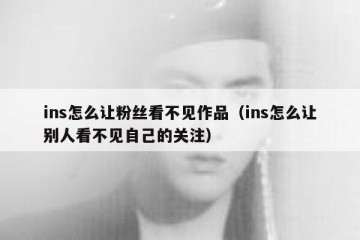 ins怎么让粉丝看不见作品（ins怎么让别人看不见自己的关注）