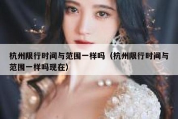 杭州限行时间与范围一样吗（杭州限行时间与范围一样吗现在）