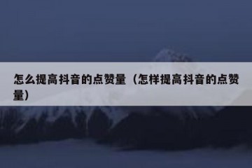 怎么提高抖音的点赞量（怎样提高抖音的点赞量）