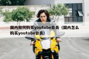 国内如何购买youtube会员（国内怎么购买youtube会员）