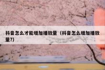 抖音怎么才能增加播放量（抖音怎么增加播放量?）