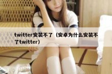 twitter安装不了（安卓为什么安装不了twitter）