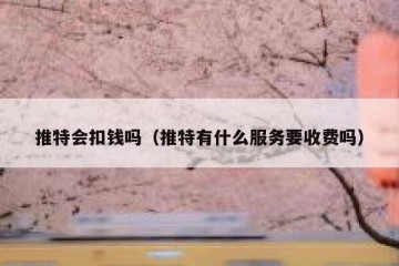 推特会扣钱吗（推特有什么服务要收费吗）