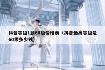 抖音等级1到60级价格表（抖音最高等级是60级多少钱）
