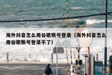 海外抖音怎么用谷歌账号登录（海外抖音怎么用谷歌账号登录不了）