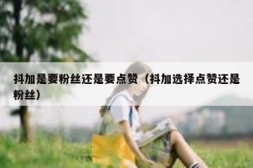 抖加是要粉丝还是要点赞（抖加选择点赞还是粉丝）