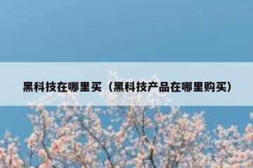 黑科技在哪里买（黑科技产品在哪里购买）