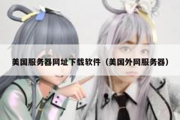 美国服务器网址下载软件（美国外网服务器）