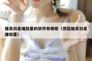提高抖音播放量的软件有哪些（然后提高抖音播放量）
