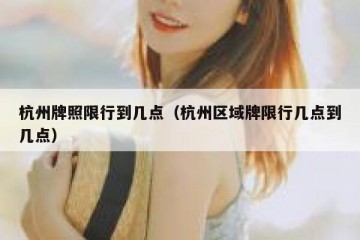 杭州牌照限行到几点（杭州区域牌限行几点到几点）
