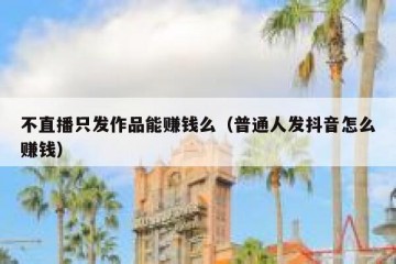 不直播只发作品能赚钱么（普通人发抖音怎么赚钱）