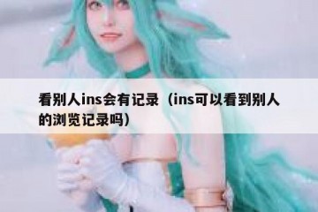 看别人ins会有记录（ins可以看到别人的浏览记录吗）