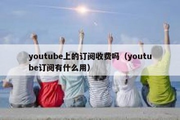 youtube上的订阅收费吗（youtube订阅有什么用）