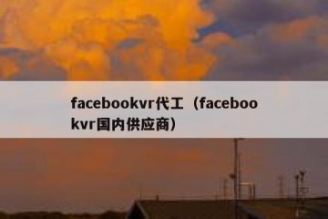 facebookvr代工（facebookvr国内供应商）