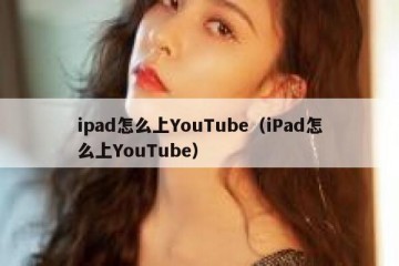 ipad怎么上YouTube（iPad怎么上YouTube）