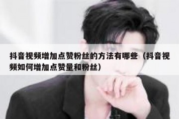 抖音视频增加点赞粉丝的方法有哪些（抖音视频如何增加点赞量和粉丝）