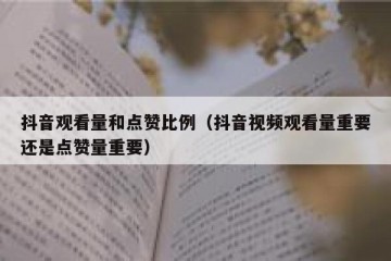 抖音观看量和点赞比例（抖音视频观看量重要还是点赞量重要）