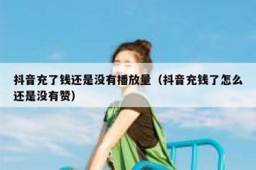 抖音充了钱还是没有播放量（抖音充钱了怎么还是没有赞）