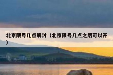 北京限号几点解封（北京限号几点之后可以开）