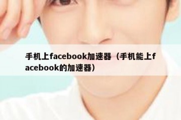 手机上facebook加速器（手机能上facebook的加速器）