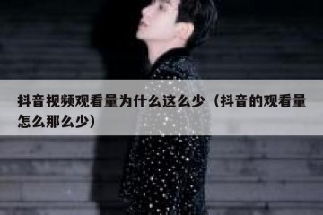 抖音视频观看量为什么这么少（抖音的观看量怎么那么少）