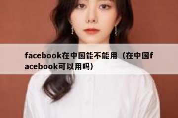 facebook在中国能不能用（在中国facebook可以用吗）