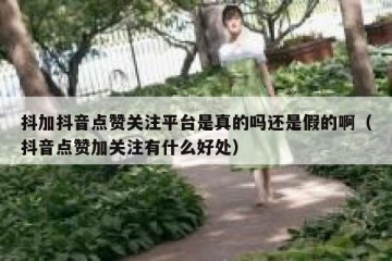 抖加抖音点赞关注平台是真的吗还是假的啊（抖音点赞加关注有什么好处）