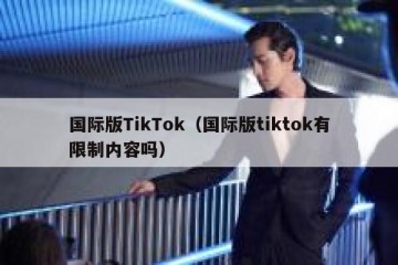 国际版TikTok（国际版tiktok有限制内容吗）